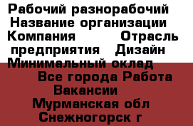 Рабочий-разнорабочий › Название организации ­ Компания BRAVO › Отрасль предприятия ­ Дизайн › Минимальный оклад ­ 27 000 - Все города Работа » Вакансии   . Мурманская обл.,Снежногорск г.